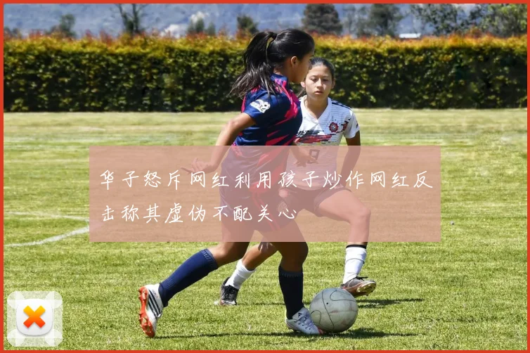 华子怒斥网红利用孩子炒作网红反击称其虚伪不配关心