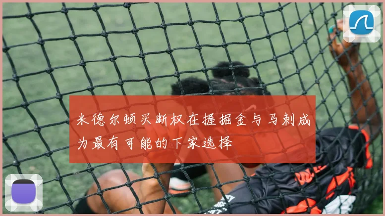 米德尔顿买断权在握掘金与马刺成为最有可能的下家选择