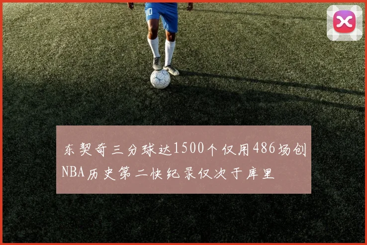 东契奇三分球达1500个仅用486场创NBA历史第二快纪录仅次于库里