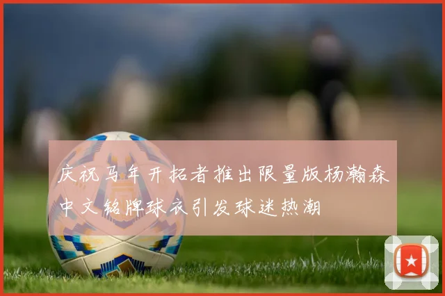 庆祝马年开拓者推出限量版杨瀚森中文铭牌球衣引发球迷热潮