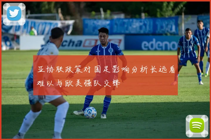 亚协联政策对国足影响分析长远看难以与欧美强队交锋