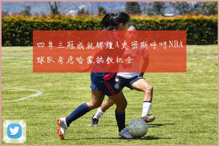 四年三冠成就辉煌A史密斯呼吁NBA球队考虑哈蒙执教机会