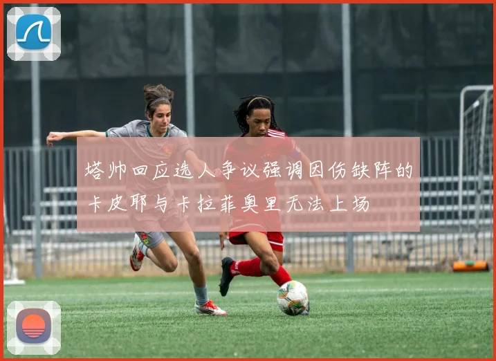 塔帅回应选人争议强调因伤缺阵的卡皮耶与卡拉菲奥里无法上场