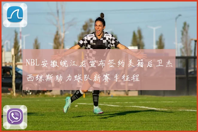 NBL安徽皖江龙宣布签约美籍后卫杰西琼斯助力球队新赛季征程