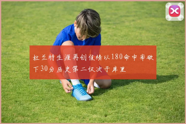 杜兰特生涯再创佳绩以180命中率砍下30分历史第二仅次于库里