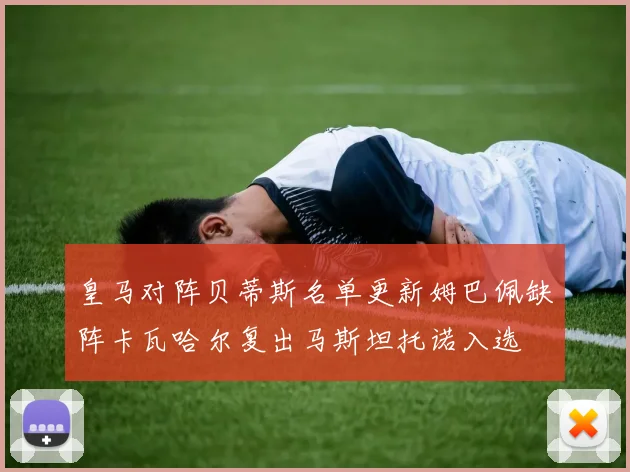 皇马对阵贝蒂斯名单更新姆巴佩缺阵卡瓦哈尔复出马斯坦托诺入选