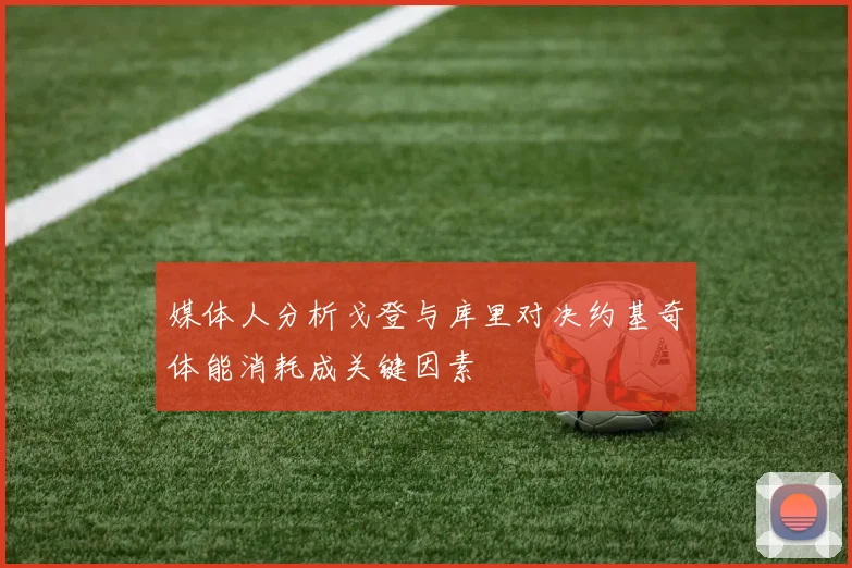媒体人分析戈登与库里对决约基奇体能消耗成关键因素