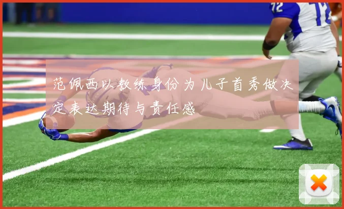 范佩西以教练身份为儿子首秀做决定表达期待与责任感