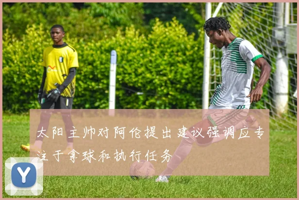 太阳主帅对阿伦提出建议强调应专注于拿球和执行任务