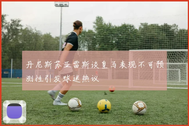 丹尼斯苏亚雷斯谈皇马表现不可预测性引发球迷热议