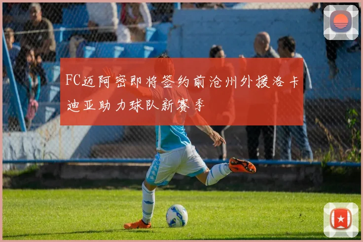 FC迈阿密即将签约前沧州外援洛卡迪亚助力球队新赛季