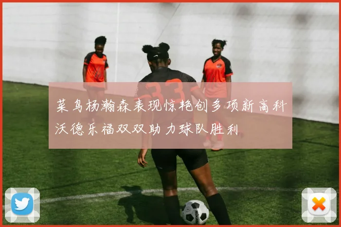 菜鸟杨瀚森表现惊艳创多项新高科沃德乐福双双助力球队胜利