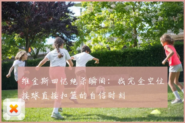维金斯回忆绝杀瞬间：我完全空位接球直接扣篮的自信时刻