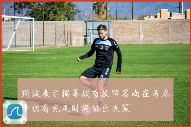 斯波表示揭幕战首发阵容尚在考虑中仍有充足时间做出决策