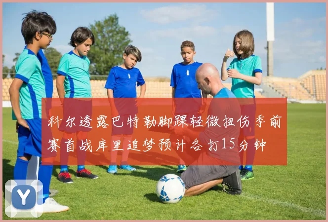科尔透露巴特勒脚踝轻微扭伤季前赛首战库里追梦预计各打15分钟