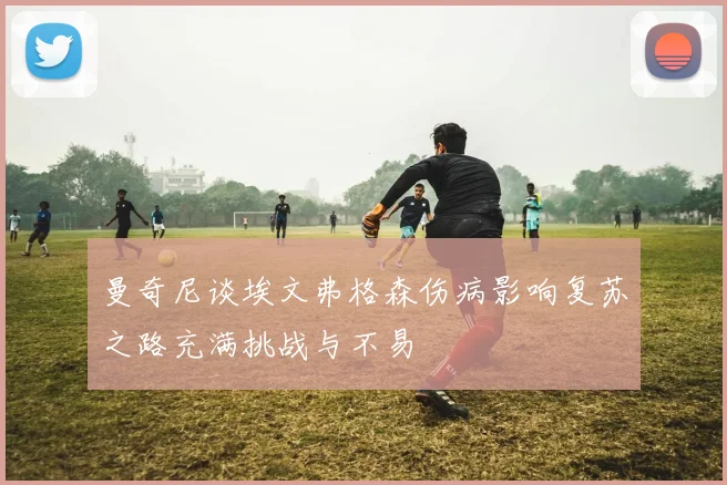 曼奇尼谈埃文弗格森伤病影响复苏之路充满挑战与不易