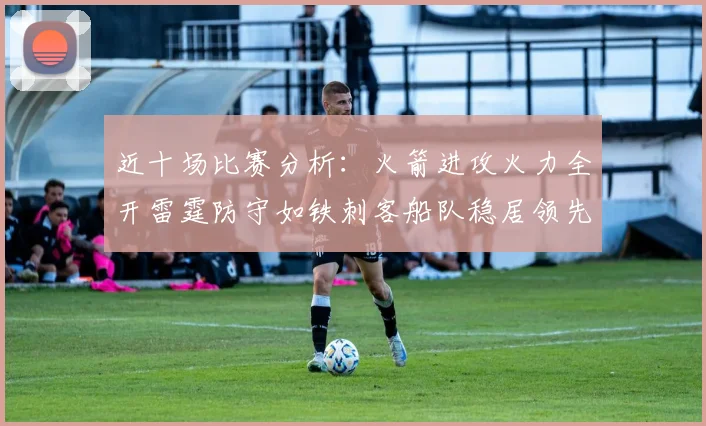近十场比赛分析：火箭进攻火力全开雷霆防守如铁刺客船队稳居领先湖人表现堪忧