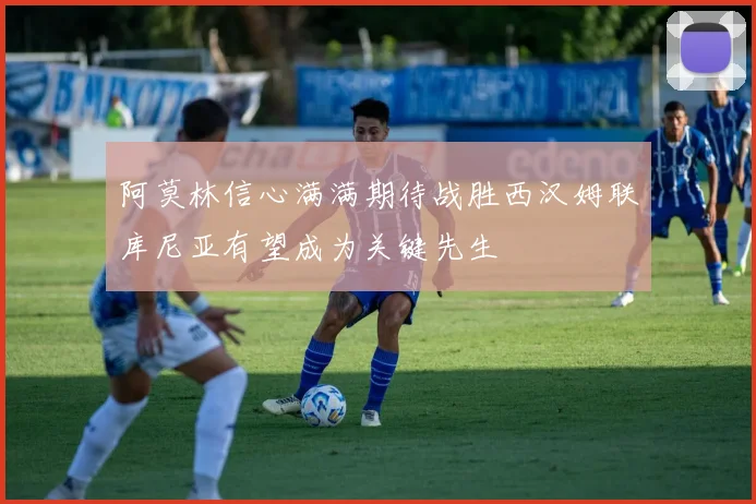 阿莫林信心满满期待战胜西汉姆联库尼亚有望成为关键先生