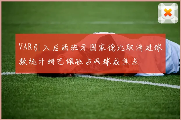 VAR引入后西班牙国家德比取消进球数统计姆巴佩独占两球成焦点