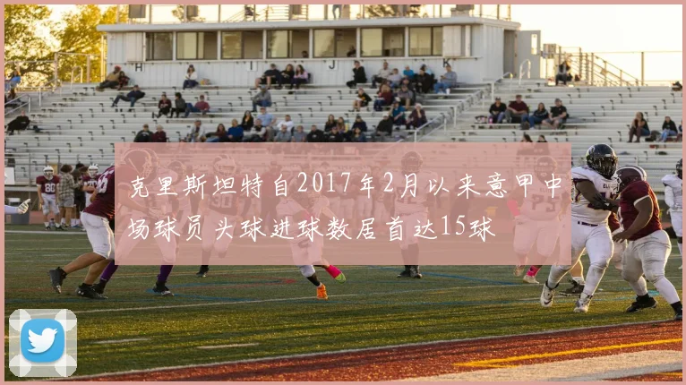 克里斯坦特自2017年2月以来意甲中场球员头球进球数居首达15球