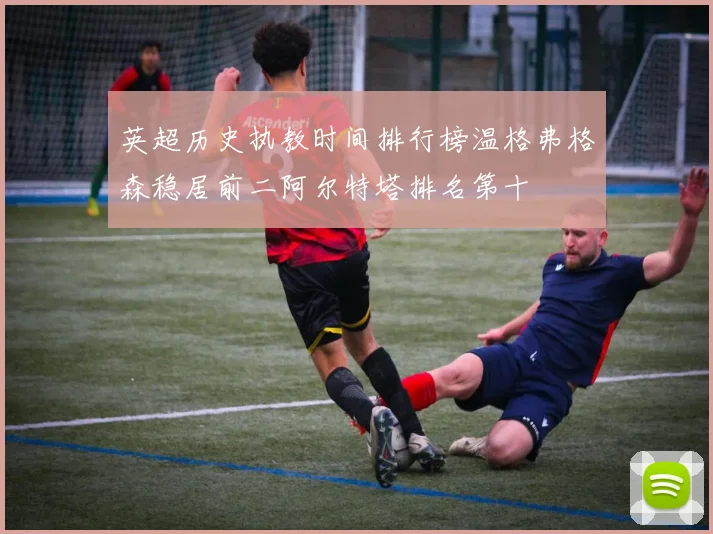 英超历史执教时间排行榜温格弗格森稳居前二阿尔特塔排名第十