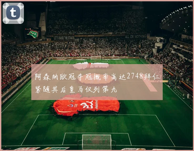 阿森纳欧冠夺冠概率高达2748拜仁紧随其后皇马仅列第九