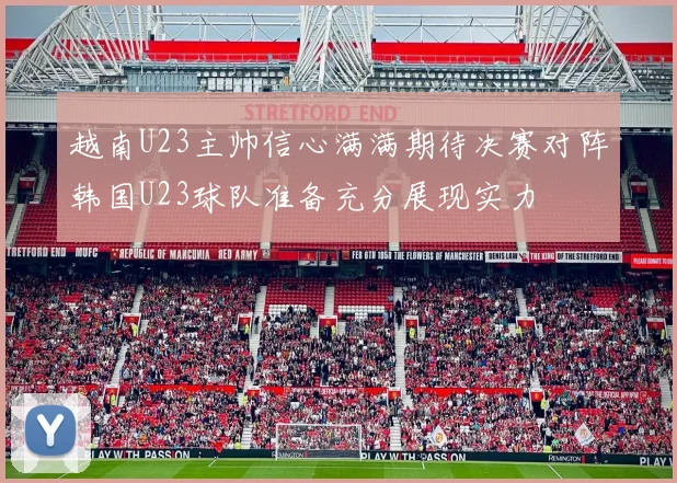 越南U23主帅信心满满期待决赛对阵韩国U23球队准备充分展现实力