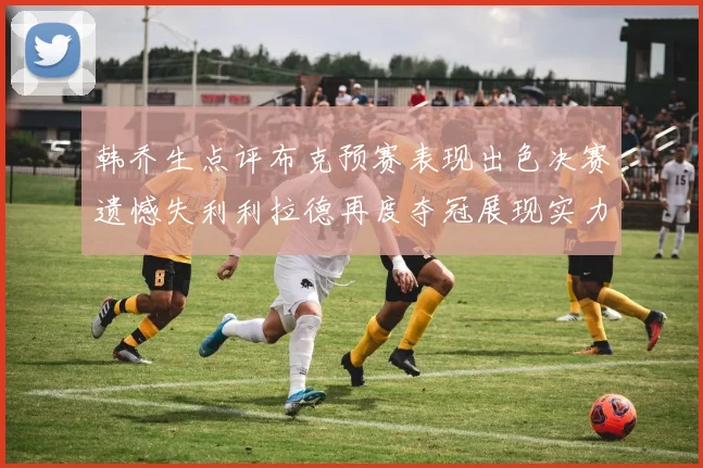 韩乔生点评布克预赛表现出色决赛遗憾失利利拉德再度夺冠展现实力
