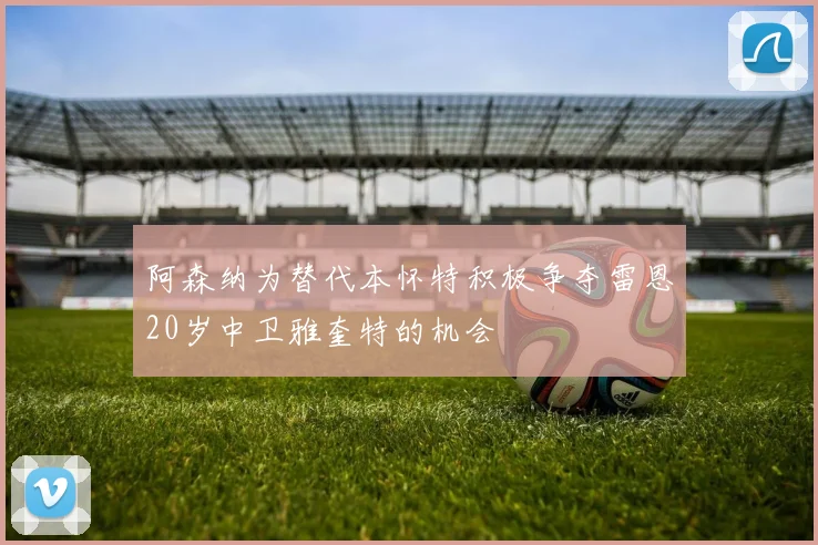 阿森纳为替代本怀特积极争夺雷恩20岁中卫雅奎特的机会