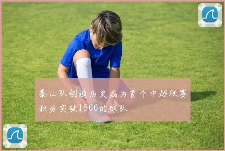 泰山队创造历史成为首个中超联赛积分突破1500的球队