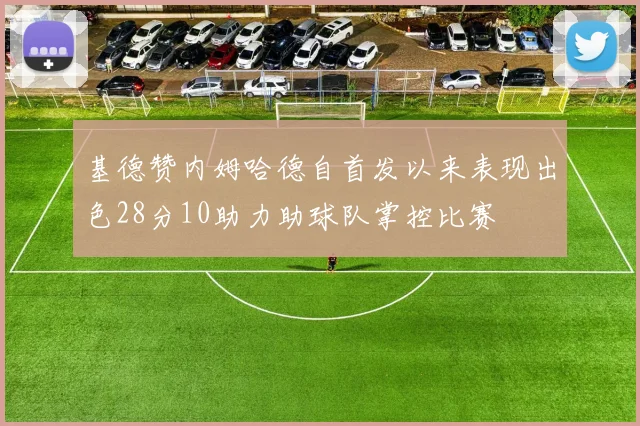基德赞内姆哈德自首发以来表现出色28分10助力助球队掌控比赛