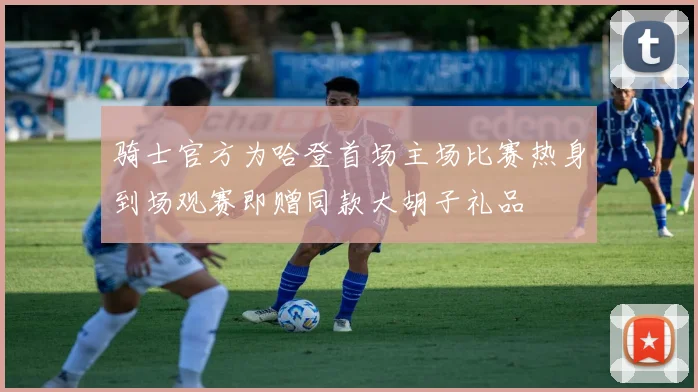 骑士官方为哈登首场主场比赛热身到场观赛即赠同款大胡子礼品