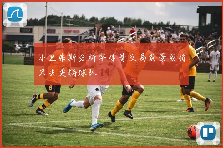 小里弗斯分析字母哥交易前景或将只去更弱球队
