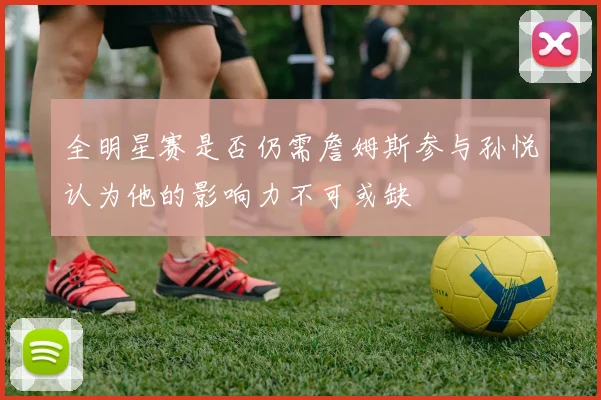 全明星赛是否仍需詹姆斯参与孙悦认为他的影响力不可或缺