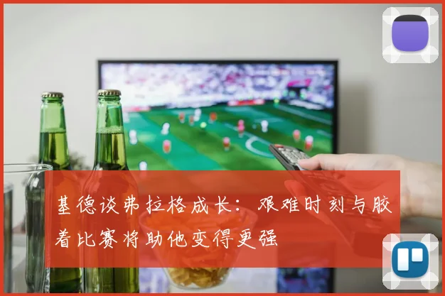基德谈弗拉格成长：艰难时刻与胶着比赛将助他变得更强