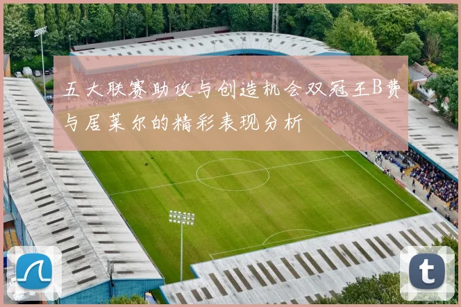 五大联赛助攻与创造机会双冠王B费与居莱尔的精彩表现分析
