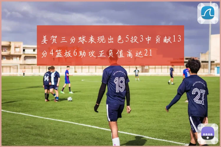 姜贺三分球表现出色5投3中贡献13分4篮板6助攻正负值高达21