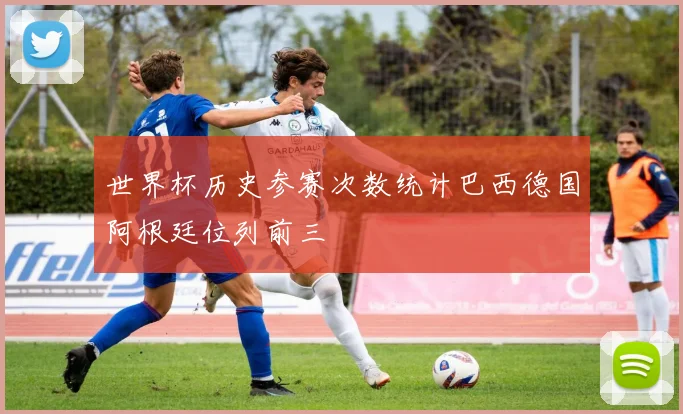 世界杯历史参赛次数统计巴西德国阿根廷位列前三
