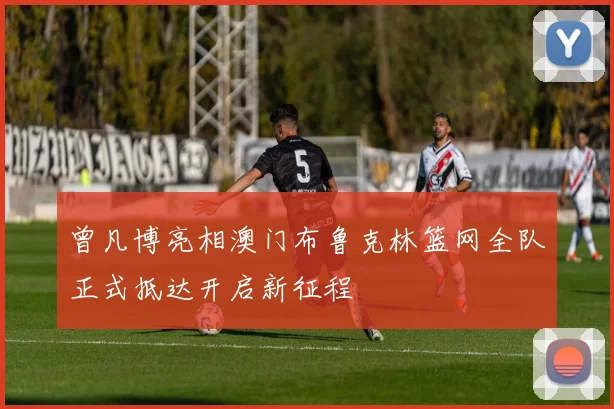 曾凡博亮相澳门布鲁克林篮网全队正式抵达开启新征程