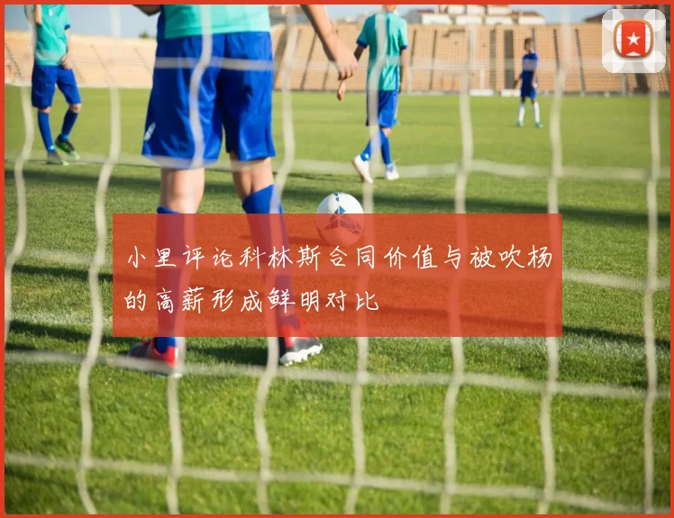 小里评论科林斯合同价值与被吹杨的高薪形成鲜明对比