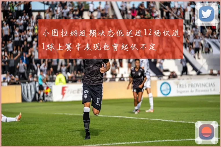 小图拉姆近期状态低迷近12场仅进1球上赛季表现也曾起伏不定
