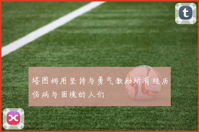 塔图姆用坚持与勇气激励所有经历伤病与困境的人们
