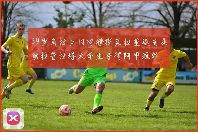 39岁乌拉圭门将穆斯莱拉重返南美助拉普拉塔大学生夺得阿甲冠军