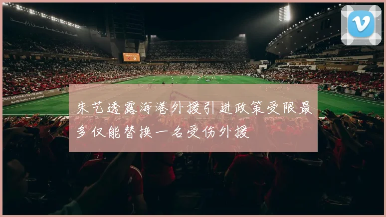 朱艺透露海港外援引进政策受限最多仅能替换一名受伤外援