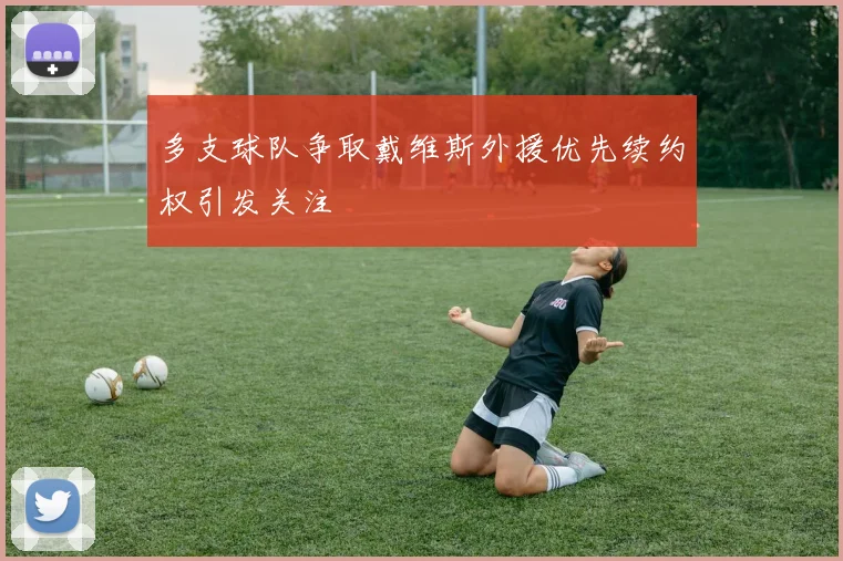 多支球队争取戴维斯外援优先续约权引发关注