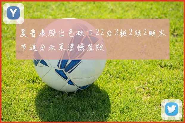 夏普表现出色砍下22分3板2助2断末节追分未果遗憾落败