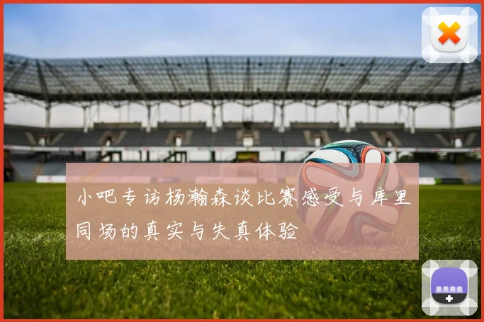 小吧专访杨瀚森谈比赛感受与库里同场的真实与失真体验