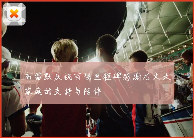布雷默庆祝百场里程碑感谢尤文大家庭的支持与陪伴
