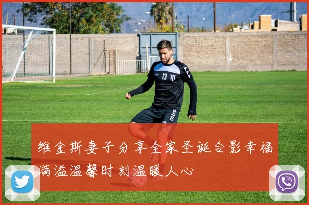 维金斯妻子分享全家圣诞合影幸福满溢温馨时刻温暖人心