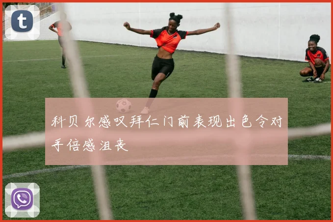 科贝尔感叹拜仁门前表现出色令对手倍感沮丧
